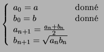$\displaystyle \left \lbrace
\begin{array}{ll}
a_0 = a & \mbox{donn}\\
b_0 = b...
...1} = \frac{ a_n + b_n }{2} & \\
b_{n+1} = \sqrt{a_n b_n} &
\end{array}\right.
$